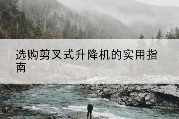 钦南剪叉式升降机怎么选-选购剪叉式升降机的实用指南
