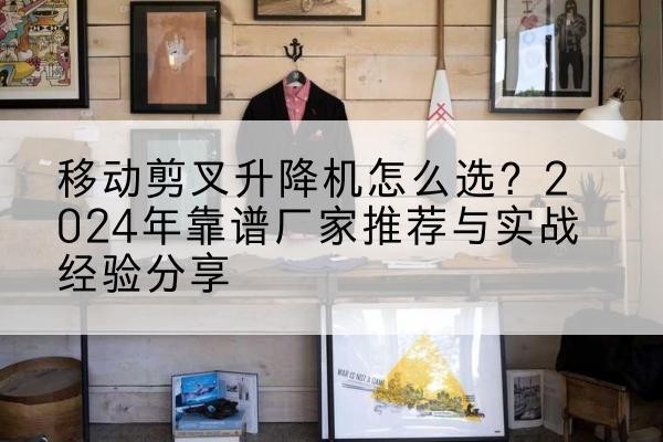 钦南升降平台厂家推荐-移动剪叉升降机怎么选?2024年靠谱厂家推荐与实战经验分享