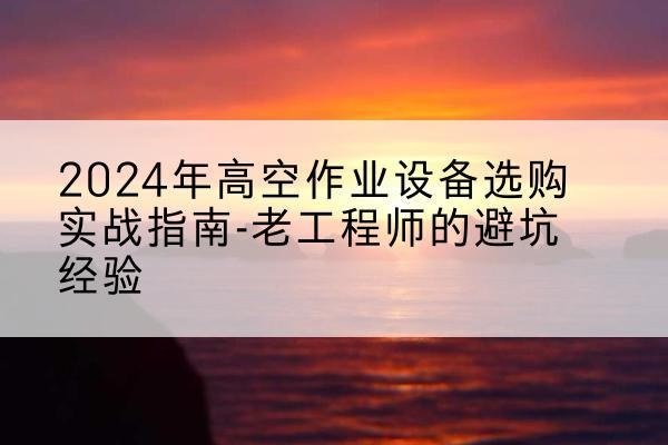 钦南高空作业升降机厂家推荐-2024年高空作业设备选购实战指南-老工程师的避坑经验