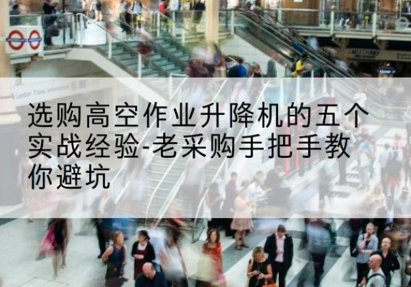 钦南高空作业升降机厂家-选购高空作业升降机的五个实战经验-老采购手把手教你避坑