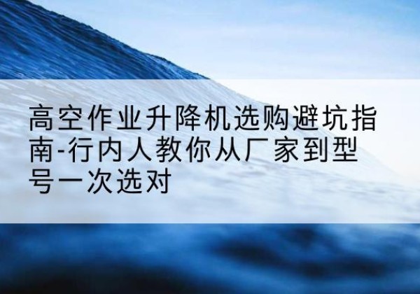 钦南升降平台厂家-高空作业升降机选购避坑指南-行内人教你从厂家到型号一次选对