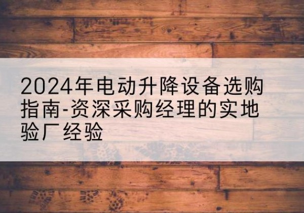 钦南电动剪叉升降平台厂家-2024年电动升降设备选购指南-资深采购经理的实地验厂经验