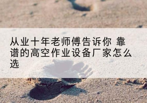 钦南高空作业升降机厂家推荐-从业十年老师傅告诉你 靠谱的高空作业设备厂家怎么选