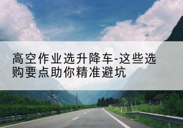 钦南升降车厂家-高空作业选升降车-这些选购要点助你*避坑