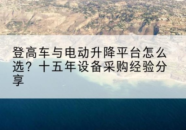 钦南登高车厂家厂家-登高车与电动升降平台怎么选？十五年设备采购经验分享