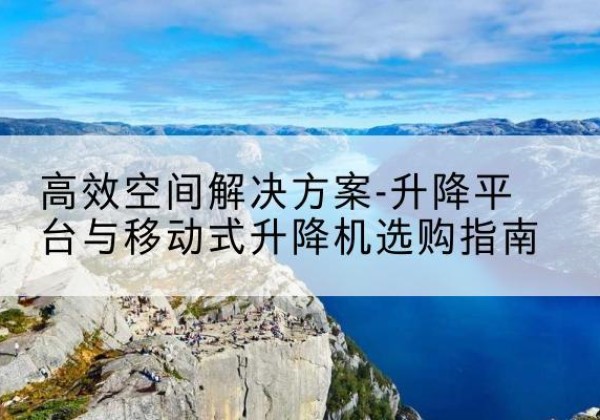 钦南升降平台厂家-*空间解决方案-升降平台与移动式升降机选购指南