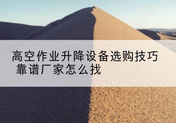 钦南电动升降平台厂家推荐-高空作业升降设备选购技巧 靠谱厂家怎么找