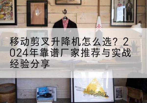 钦南升降平台厂家推荐-移动剪叉升降机怎么选？2024年靠谱厂家推荐与实战经验分享