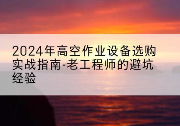 钦南高空作业升降机厂家推荐-2024年高空作业设备选购实战指南-老工程师的避坑经验